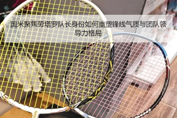 国米聚焦劳塔罗队长身份如何重塑锋线气质与团队领导力格局