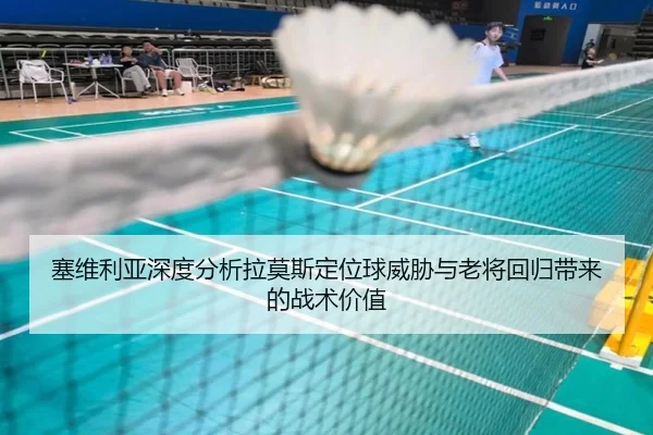 塞维利亚深度分析拉莫斯定位球威胁与老将回归带来的战术价值
