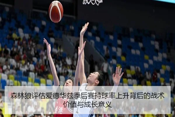 森林狼评估爱德华兹季后赛持球率上升背后的战术价值与成长意义