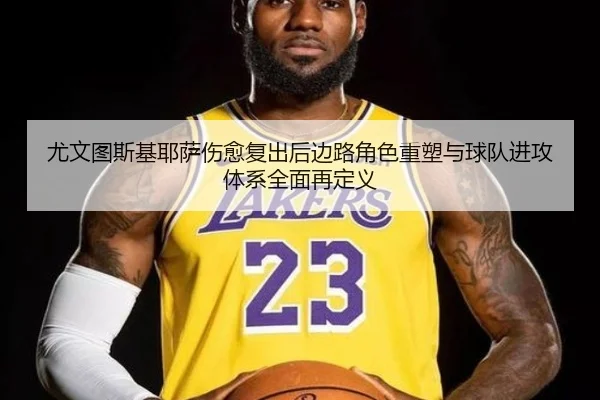 尤文图斯基耶萨伤愈复出后边路角色重塑与球队进攻体系全面再定义